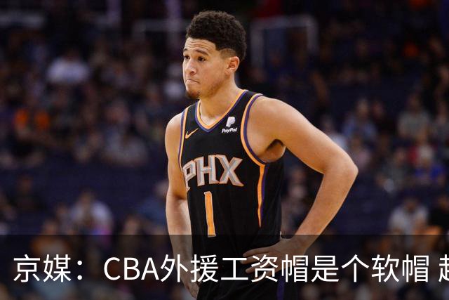 京媒：CBA外援工资帽是个软帽 超了只需额外缴纳调节费 并不违规