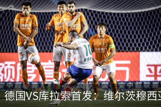 德国VS库拉索首发：维尔茨穆西亚拉配萨内 诺伊尔首发