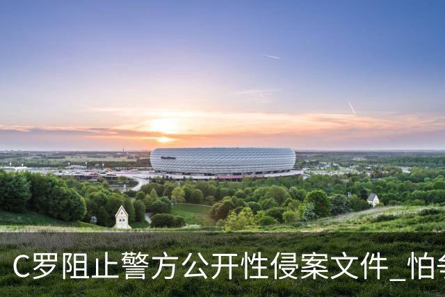 C罗阻止警方公开性侵案文件 怕争议材料毁掉自己