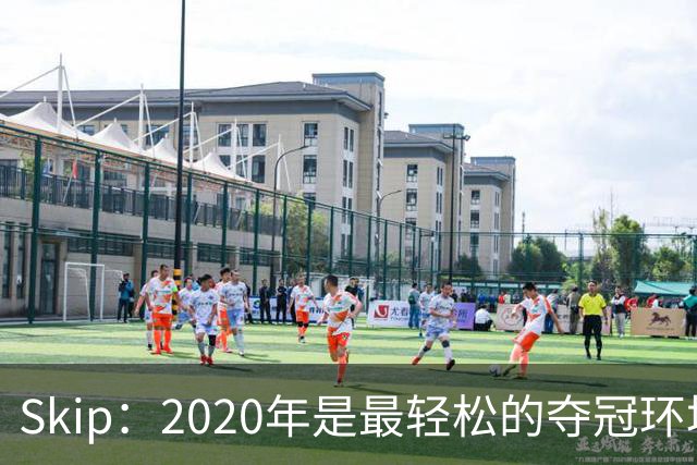 Skip：2020年是最轻松的夺冠环境 詹姆斯带湖人夺了个廉价总冠军